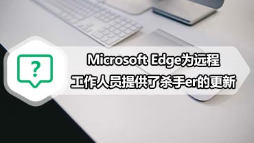 Microsoft Edge为远程工作人员提供了杀手er的更新