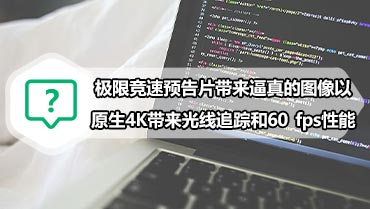 极限竞速预告片带来难以置信的逼真的图像以原生4K带来光线追踪和60 fps性能