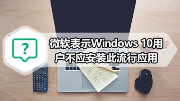 微软表示Windows 10用户不应安装此流行应用