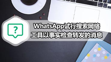 WhatsApp试行搜索网络工具以事实检查转发的消息