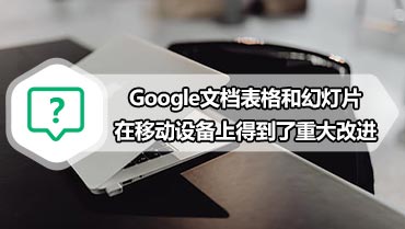 Google文档表格和幻灯片在移动设备上得到了重大改进