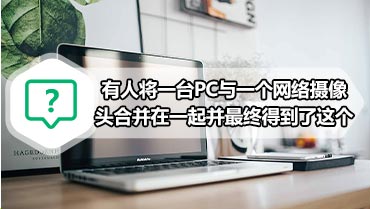 有人将一台PC与一个网络摄像头合并在一起并最终得到了这个