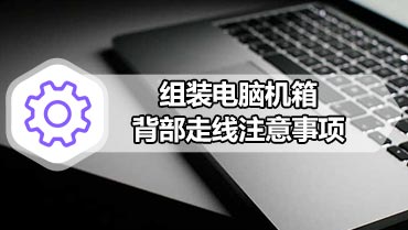 组装电脑机箱背部走线注意事项 电脑机箱背部走线教程