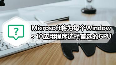 Microsoft将为每个Windows 10应用程序选择首选的GPU