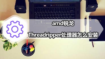 amd锐龙Threadripper处理器怎么安装 锐龙Threadripper安装教程