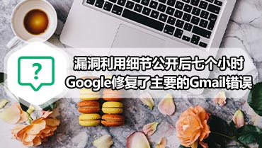 漏洞利用细节公开后七个小时Google修复了主要的Gmail错误