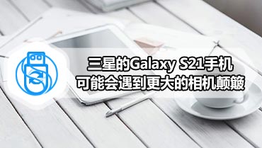 三星的Galaxy S21手机可能会遇到更大的相机颠簸