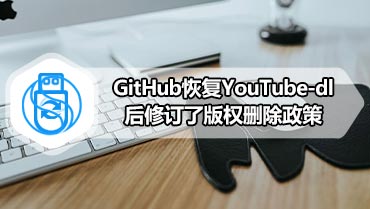 GitHub恢复YouTube-dl后修订了版权删除政策