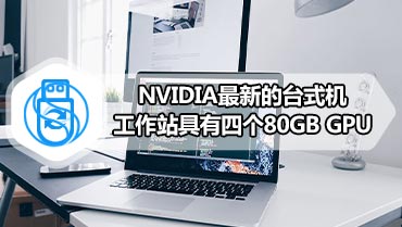 NVIDIA最新的台式机工作站具有四个80GB GPU