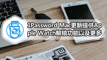 1Password Mac更新提供Apple Watch解锁功能以及更多