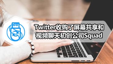 Twitter收购了屏幕共享和视频聊天初创公司Squad