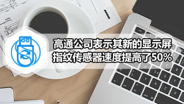 高通公司表示其新的显示屏指纹传感器速度提高了50％