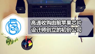 高通收购由前苹果芯片设计师创立的初创公司