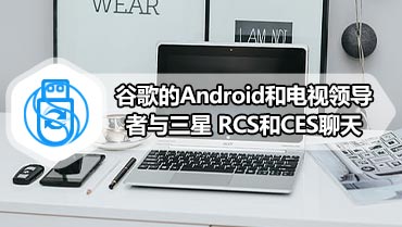 谷歌的Android和电视领导者与三星 RCS和CES聊天