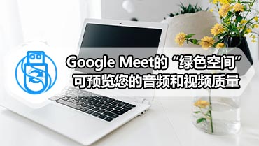 Google Meet的“绿色空间”可预览您的音频和视频质量